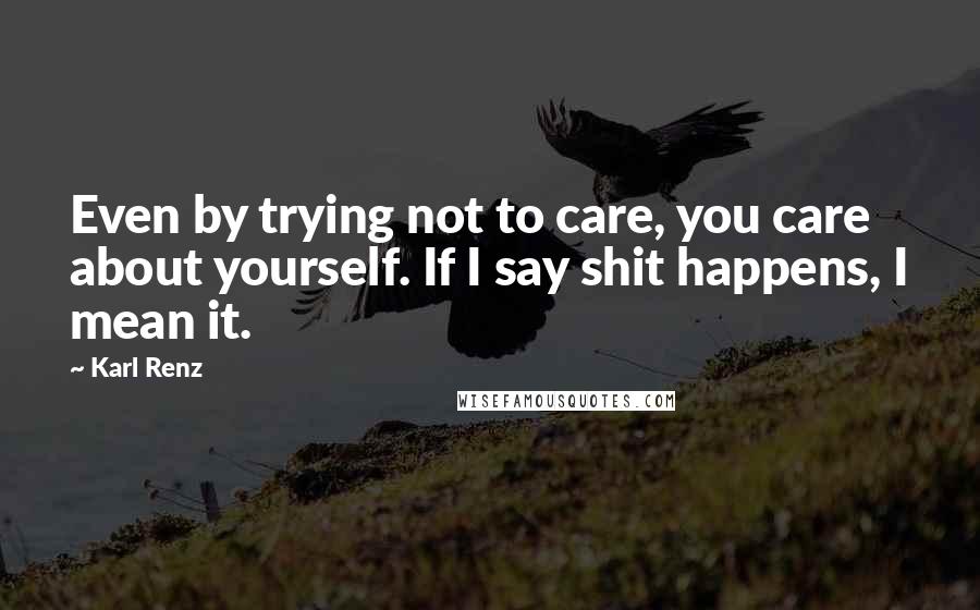 Karl Renz Quotes: Even by trying not to care, you care about yourself. If I say shit happens, I mean it.