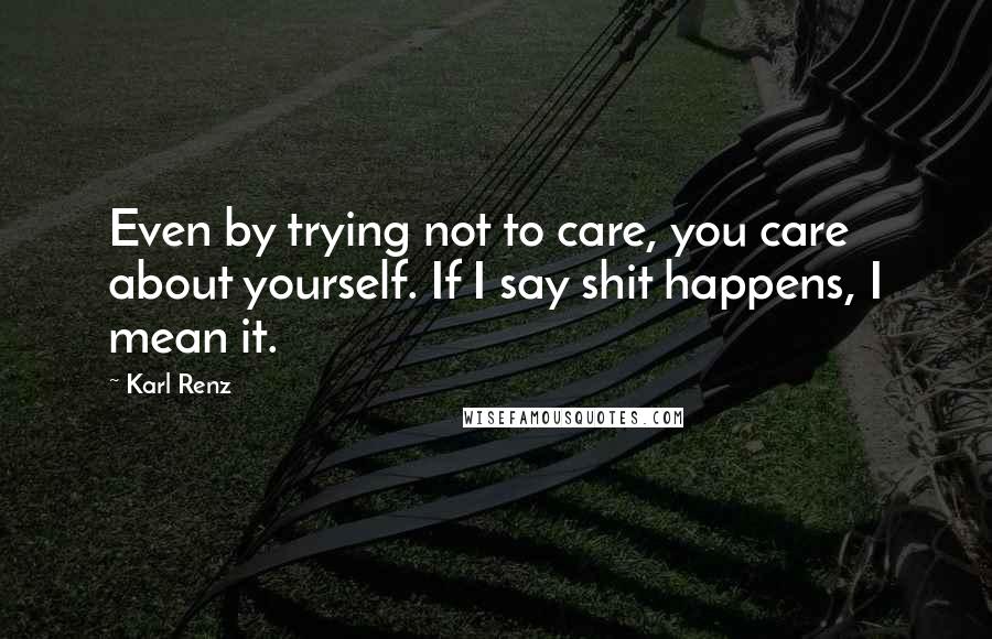 Karl Renz Quotes: Even by trying not to care, you care about yourself. If I say shit happens, I mean it.