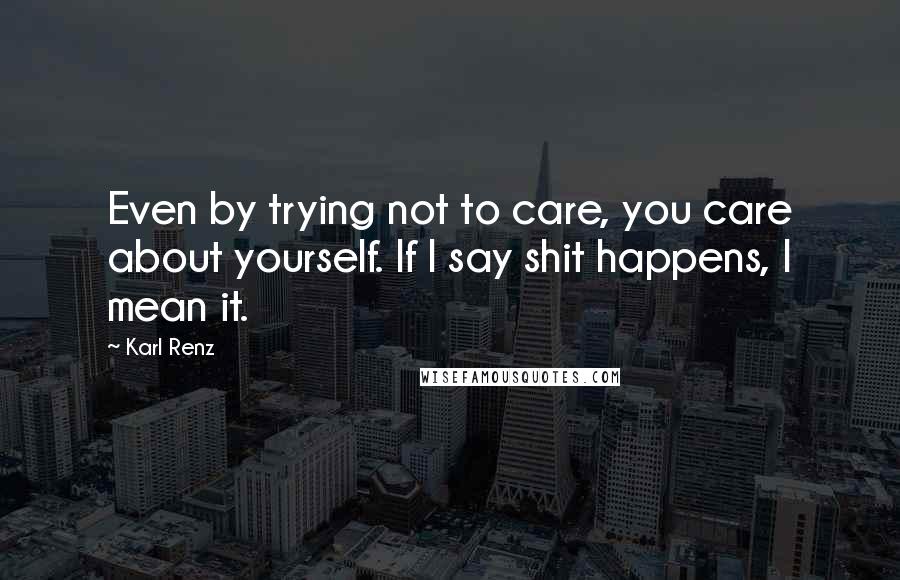 Karl Renz Quotes: Even by trying not to care, you care about yourself. If I say shit happens, I mean it.