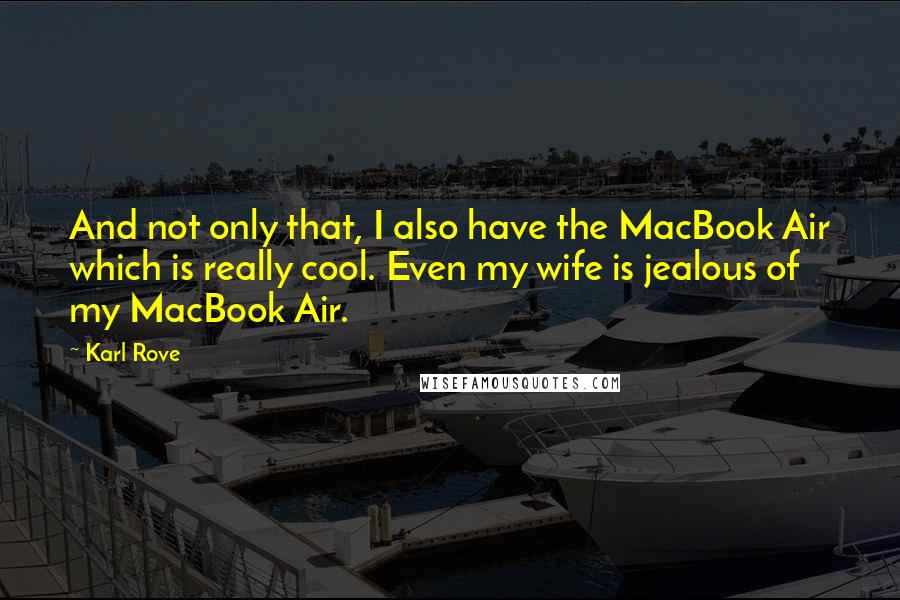 Karl Rove Quotes: And not only that, I also have the MacBook Air which is really cool. Even my wife is jealous of my MacBook Air.