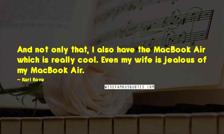 Karl Rove Quotes: And not only that, I also have the MacBook Air which is really cool. Even my wife is jealous of my MacBook Air.