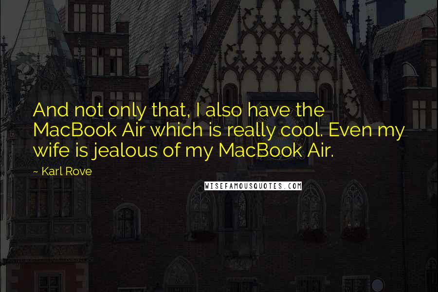 Karl Rove Quotes: And not only that, I also have the MacBook Air which is really cool. Even my wife is jealous of my MacBook Air.
