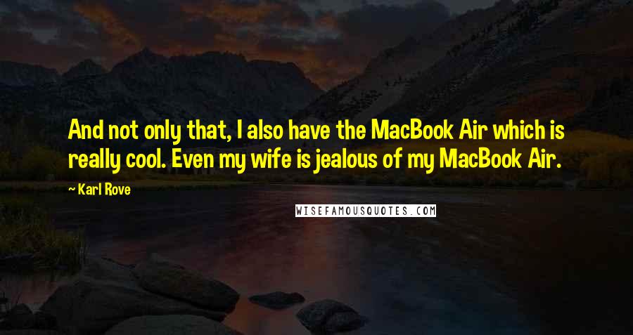 Karl Rove Quotes: And not only that, I also have the MacBook Air which is really cool. Even my wife is jealous of my MacBook Air.