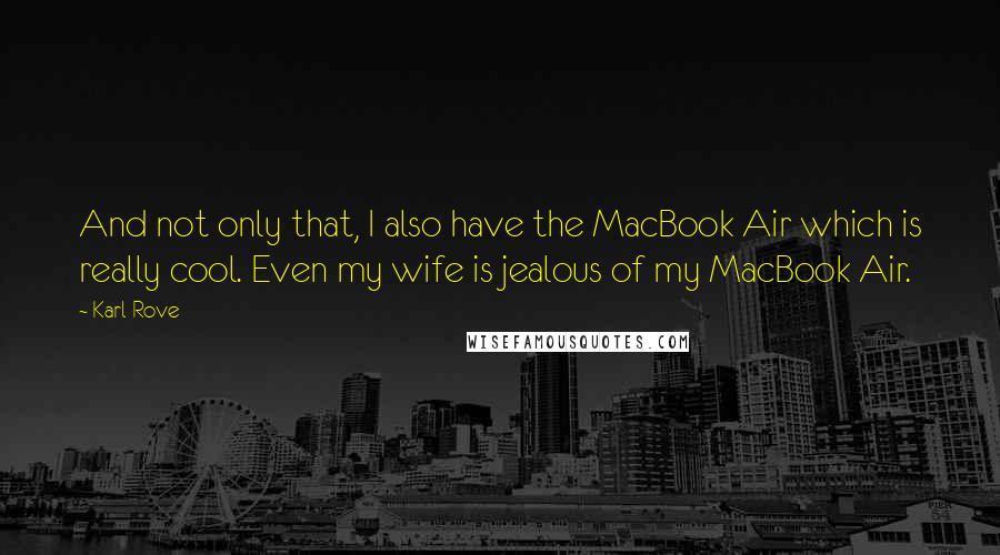 Karl Rove Quotes: And not only that, I also have the MacBook Air which is really cool. Even my wife is jealous of my MacBook Air.