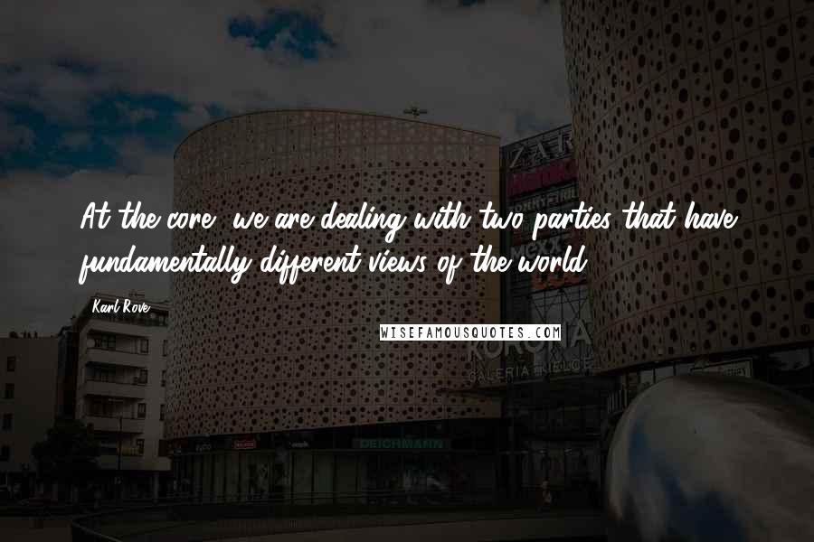 Karl Rove Quotes: At the core, we are dealing with two parties that have fundamentally different views of the world.