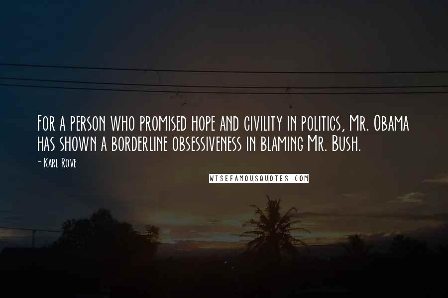 Karl Rove Quotes: For a person who promised hope and civility in politics, Mr. Obama has shown a borderline obsessiveness in blaming Mr. Bush.