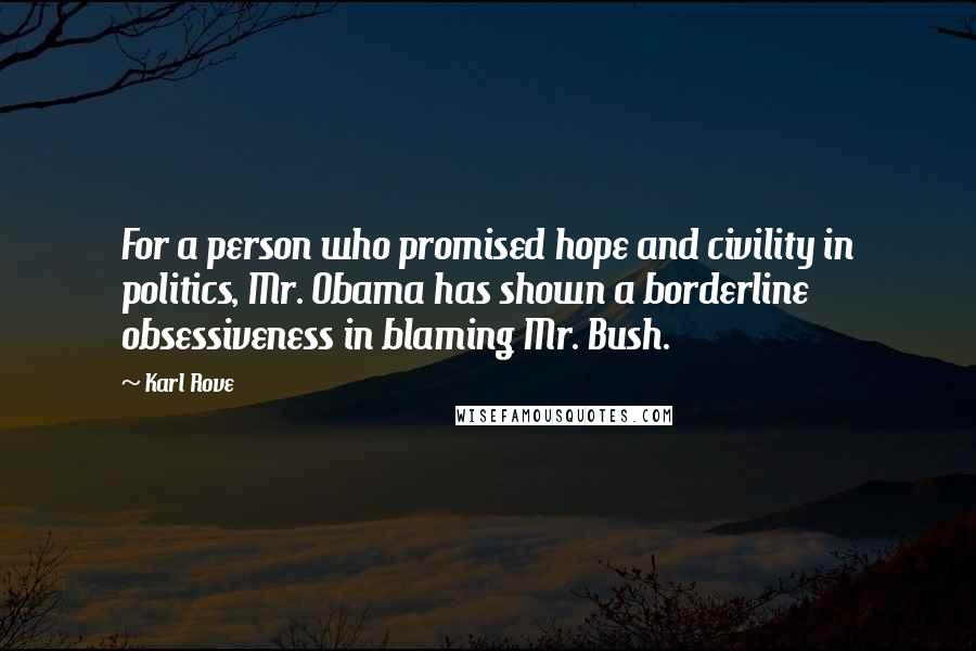 Karl Rove Quotes: For a person who promised hope and civility in politics, Mr. Obama has shown a borderline obsessiveness in blaming Mr. Bush.