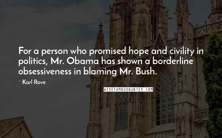 Karl Rove Quotes: For a person who promised hope and civility in politics, Mr. Obama has shown a borderline obsessiveness in blaming Mr. Bush.