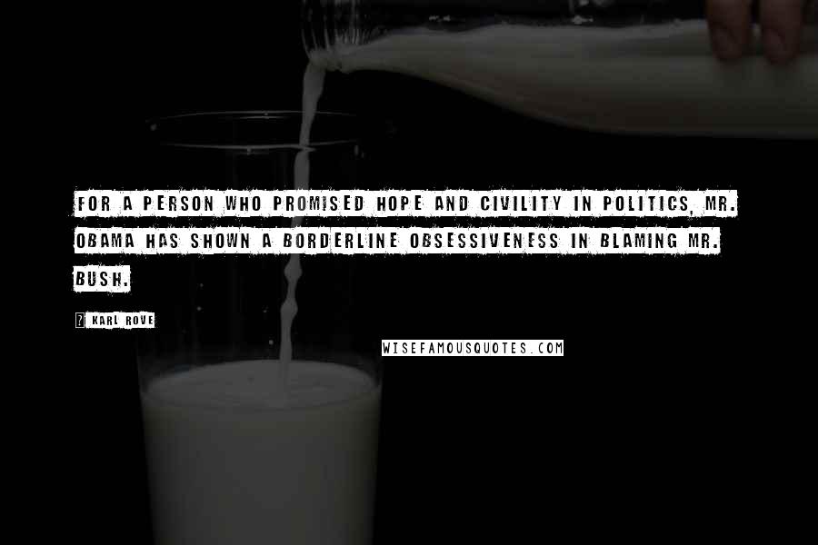 Karl Rove Quotes: For a person who promised hope and civility in politics, Mr. Obama has shown a borderline obsessiveness in blaming Mr. Bush.