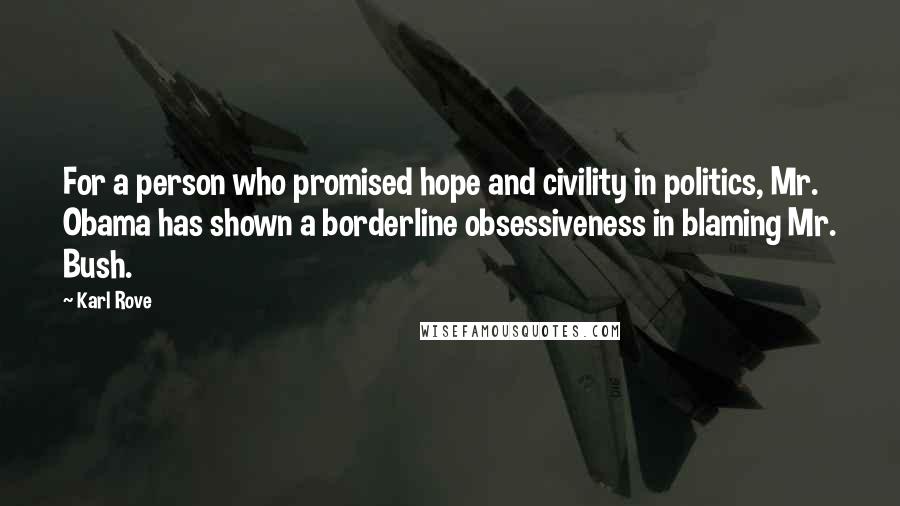 Karl Rove Quotes: For a person who promised hope and civility in politics, Mr. Obama has shown a borderline obsessiveness in blaming Mr. Bush.