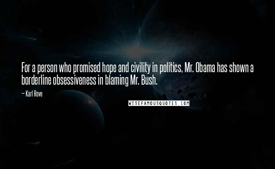 Karl Rove Quotes: For a person who promised hope and civility in politics, Mr. Obama has shown a borderline obsessiveness in blaming Mr. Bush.
