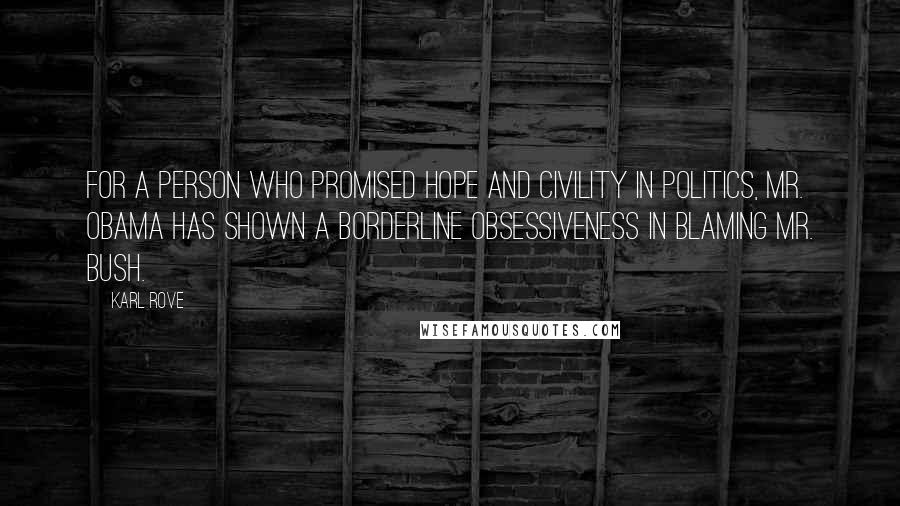 Karl Rove Quotes: For a person who promised hope and civility in politics, Mr. Obama has shown a borderline obsessiveness in blaming Mr. Bush.