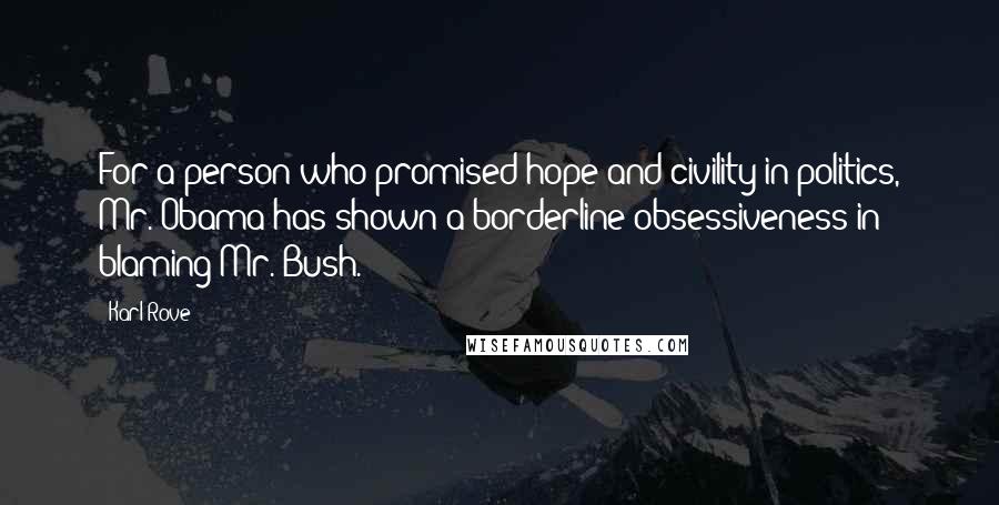 Karl Rove Quotes: For a person who promised hope and civility in politics, Mr. Obama has shown a borderline obsessiveness in blaming Mr. Bush.