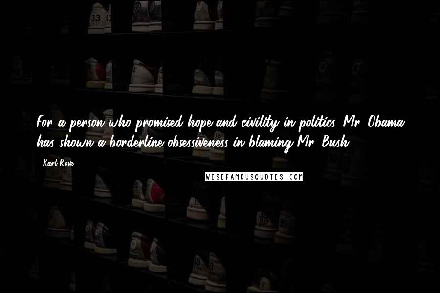 Karl Rove Quotes: For a person who promised hope and civility in politics, Mr. Obama has shown a borderline obsessiveness in blaming Mr. Bush.