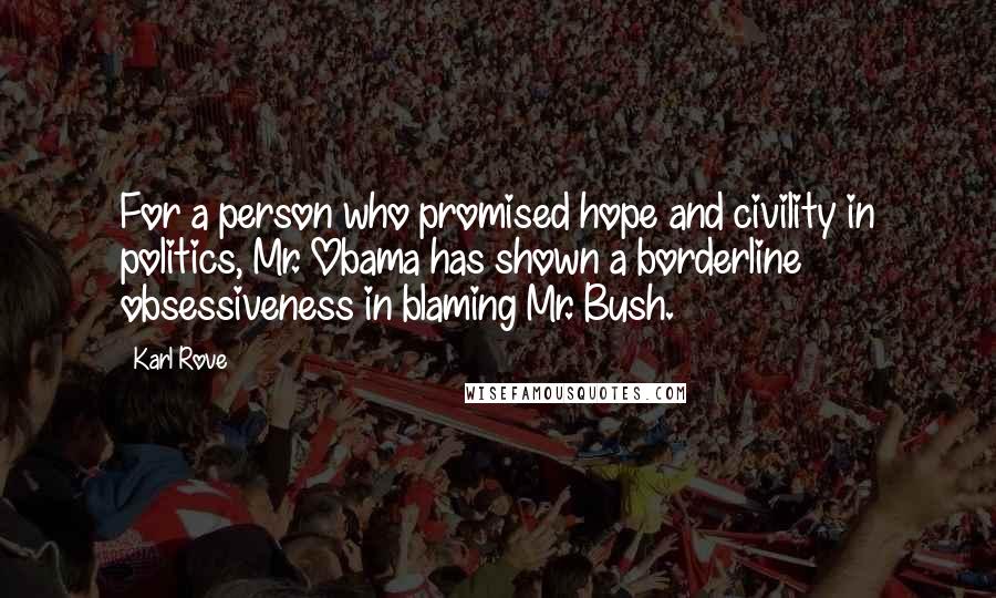Karl Rove Quotes: For a person who promised hope and civility in politics, Mr. Obama has shown a borderline obsessiveness in blaming Mr. Bush.