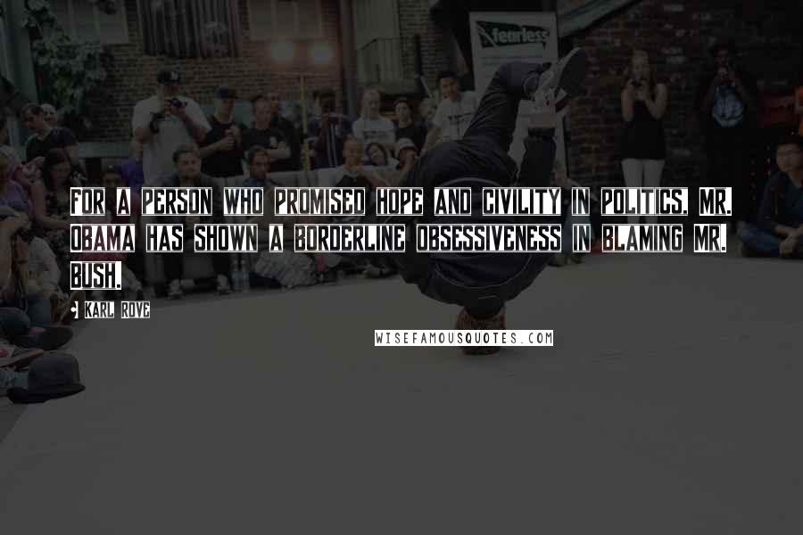 Karl Rove Quotes: For a person who promised hope and civility in politics, Mr. Obama has shown a borderline obsessiveness in blaming Mr. Bush.