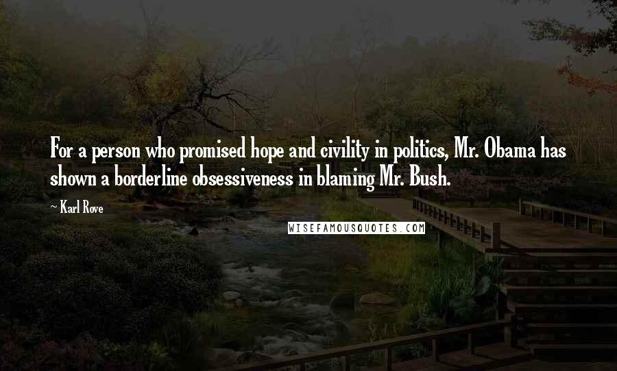 Karl Rove Quotes: For a person who promised hope and civility in politics, Mr. Obama has shown a borderline obsessiveness in blaming Mr. Bush.