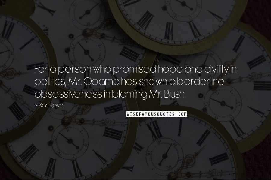 Karl Rove Quotes: For a person who promised hope and civility in politics, Mr. Obama has shown a borderline obsessiveness in blaming Mr. Bush.