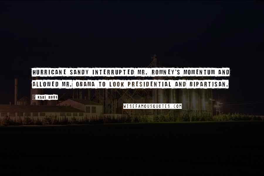 Karl Rove Quotes: Hurricane Sandy interrupted Mr. Romney's momentum and allowed Mr. Obama to look presidential and bipartisan.