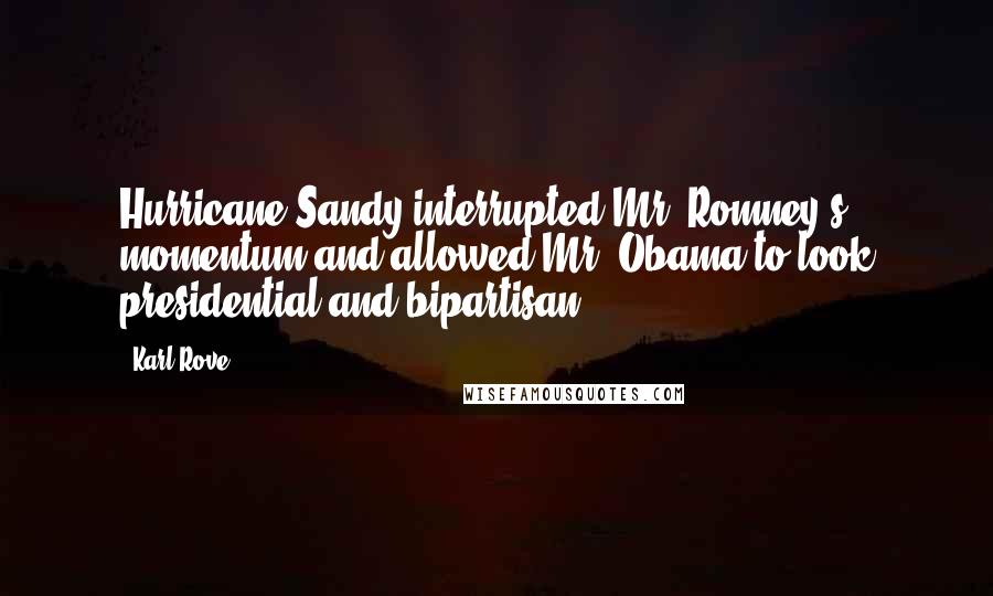 Karl Rove Quotes: Hurricane Sandy interrupted Mr. Romney's momentum and allowed Mr. Obama to look presidential and bipartisan.