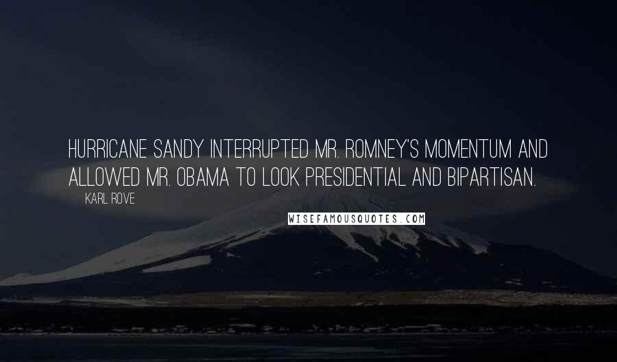 Karl Rove Quotes: Hurricane Sandy interrupted Mr. Romney's momentum and allowed Mr. Obama to look presidential and bipartisan.