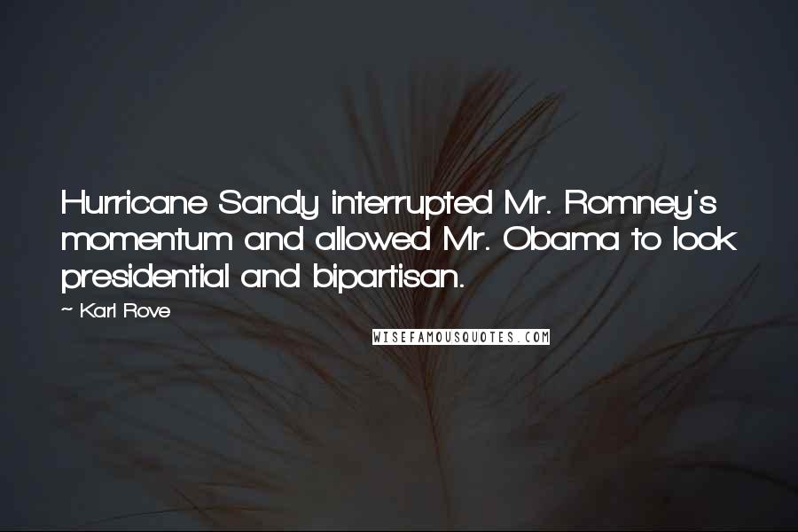 Karl Rove Quotes: Hurricane Sandy interrupted Mr. Romney's momentum and allowed Mr. Obama to look presidential and bipartisan.