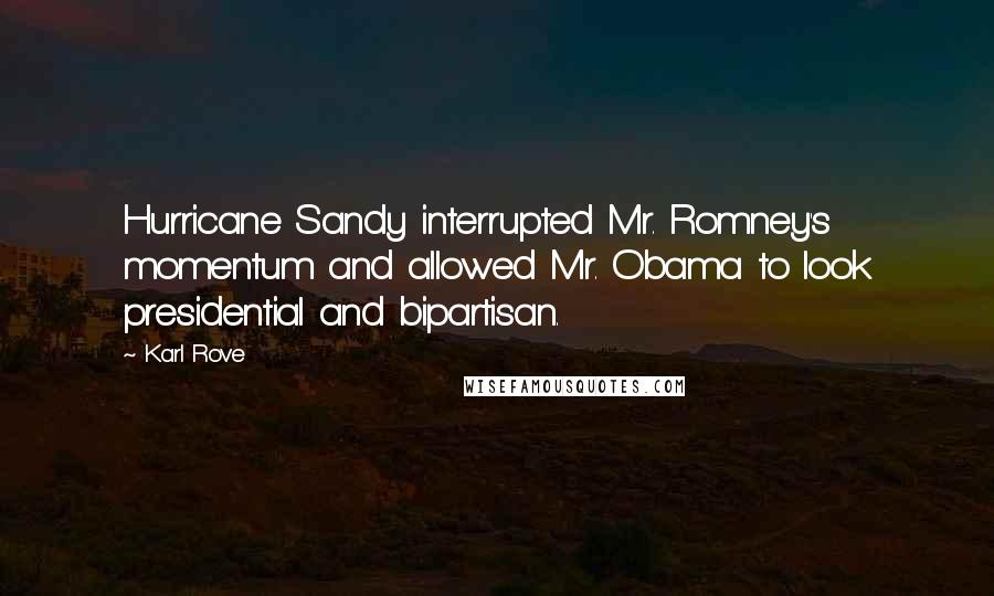 Karl Rove Quotes: Hurricane Sandy interrupted Mr. Romney's momentum and allowed Mr. Obama to look presidential and bipartisan.
