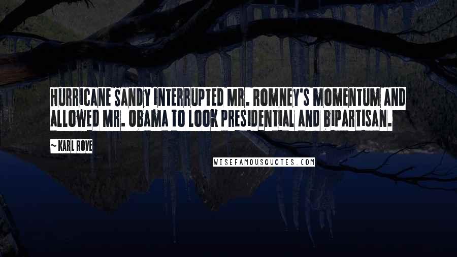 Karl Rove Quotes: Hurricane Sandy interrupted Mr. Romney's momentum and allowed Mr. Obama to look presidential and bipartisan.