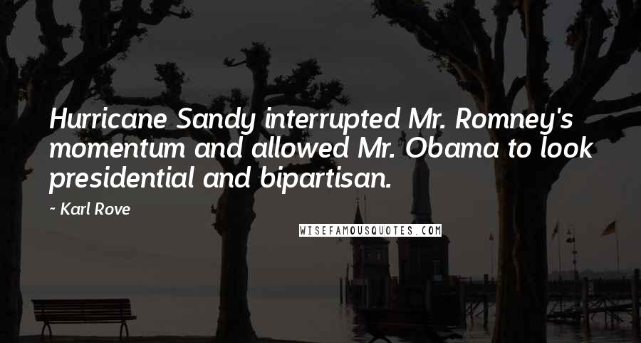 Karl Rove Quotes: Hurricane Sandy interrupted Mr. Romney's momentum and allowed Mr. Obama to look presidential and bipartisan.
