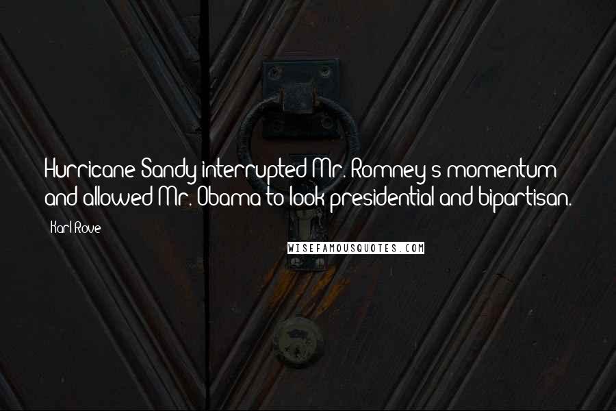 Karl Rove Quotes: Hurricane Sandy interrupted Mr. Romney's momentum and allowed Mr. Obama to look presidential and bipartisan.