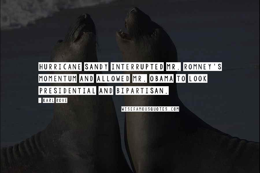 Karl Rove Quotes: Hurricane Sandy interrupted Mr. Romney's momentum and allowed Mr. Obama to look presidential and bipartisan.