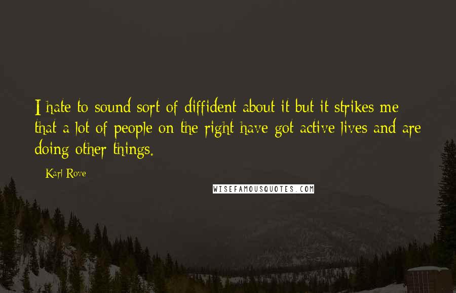 Karl Rove Quotes: I hate to sound sort of diffident about it but it strikes me that a lot of people on the right have got active lives and are doing other things.