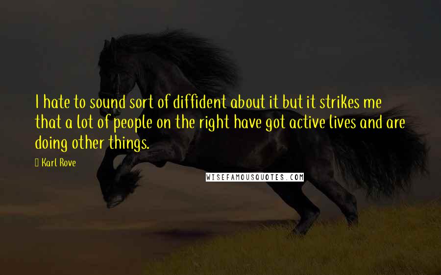 Karl Rove Quotes: I hate to sound sort of diffident about it but it strikes me that a lot of people on the right have got active lives and are doing other things.