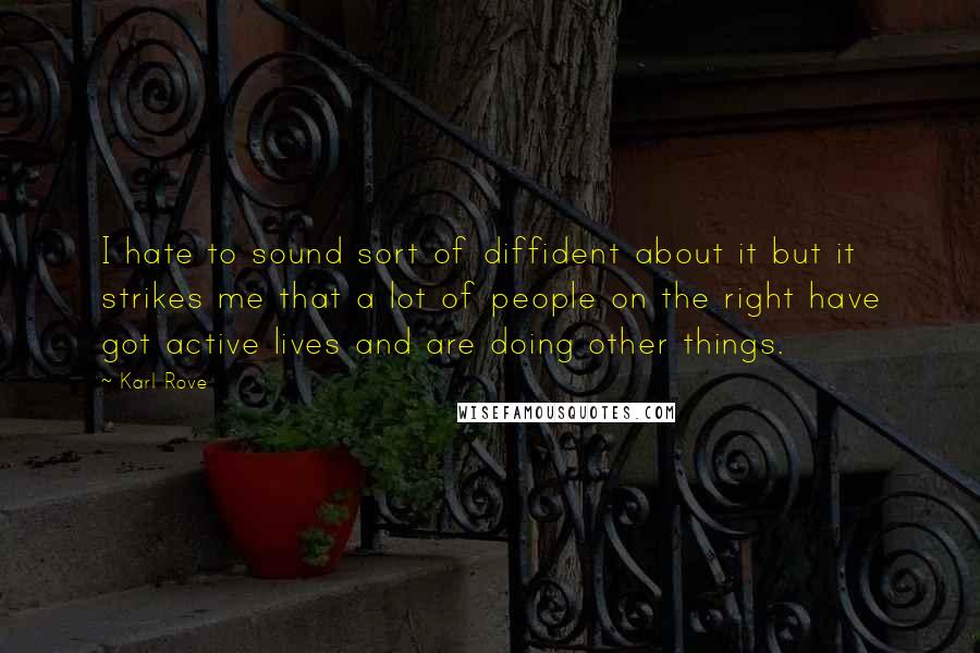 Karl Rove Quotes: I hate to sound sort of diffident about it but it strikes me that a lot of people on the right have got active lives and are doing other things.