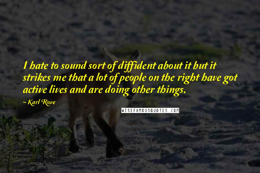 Karl Rove Quotes: I hate to sound sort of diffident about it but it strikes me that a lot of people on the right have got active lives and are doing other things.
