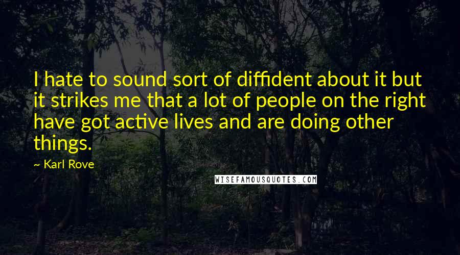 Karl Rove Quotes: I hate to sound sort of diffident about it but it strikes me that a lot of people on the right have got active lives and are doing other things.