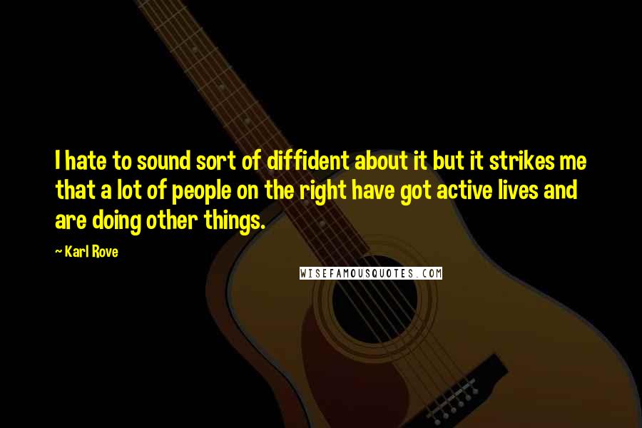 Karl Rove Quotes: I hate to sound sort of diffident about it but it strikes me that a lot of people on the right have got active lives and are doing other things.