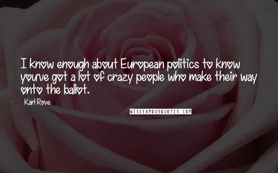 Karl Rove Quotes: I know enough about European politics to know you've got a lot of crazy people who make their way onto the ballot.