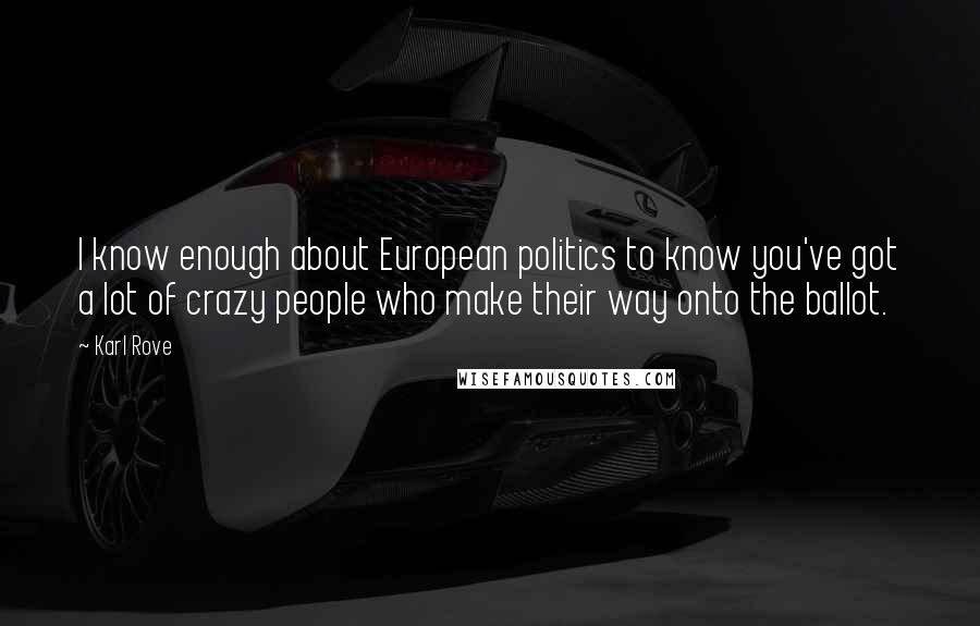 Karl Rove Quotes: I know enough about European politics to know you've got a lot of crazy people who make their way onto the ballot.