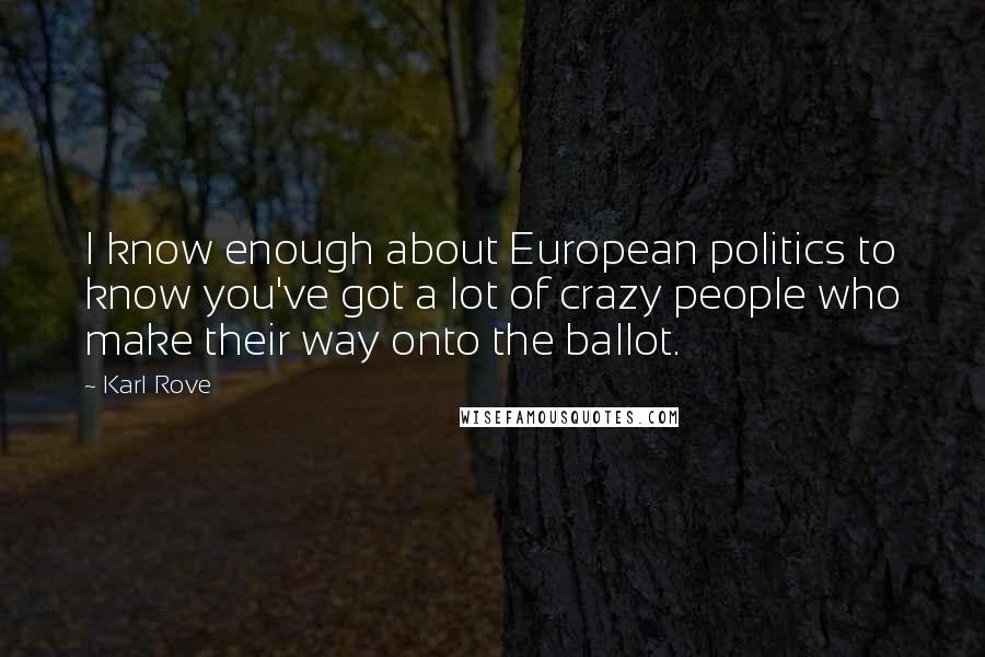 Karl Rove Quotes: I know enough about European politics to know you've got a lot of crazy people who make their way onto the ballot.