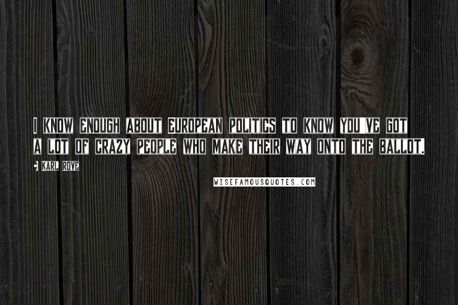 Karl Rove Quotes: I know enough about European politics to know you've got a lot of crazy people who make their way onto the ballot.