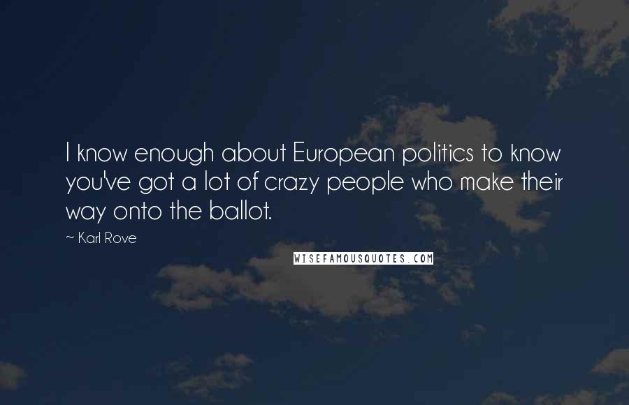 Karl Rove Quotes: I know enough about European politics to know you've got a lot of crazy people who make their way onto the ballot.