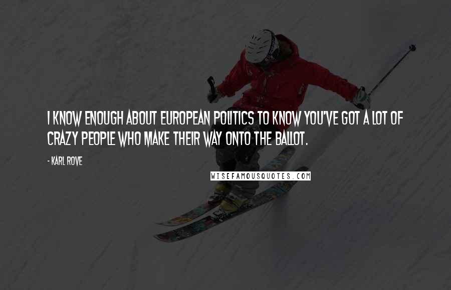 Karl Rove Quotes: I know enough about European politics to know you've got a lot of crazy people who make their way onto the ballot.