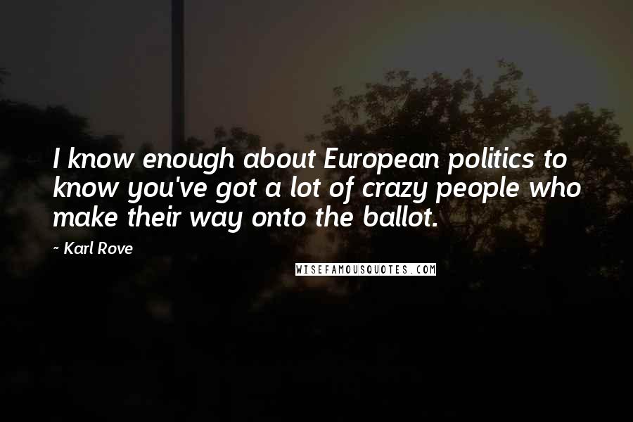 Karl Rove Quotes: I know enough about European politics to know you've got a lot of crazy people who make their way onto the ballot.