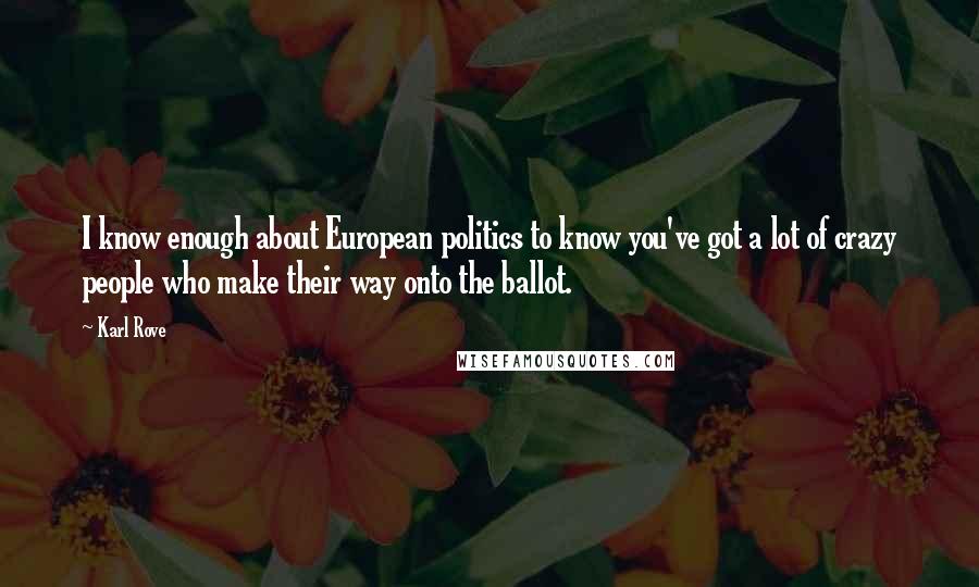 Karl Rove Quotes: I know enough about European politics to know you've got a lot of crazy people who make their way onto the ballot.