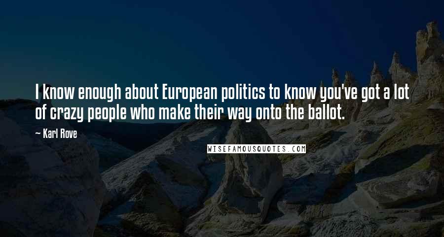 Karl Rove Quotes: I know enough about European politics to know you've got a lot of crazy people who make their way onto the ballot.