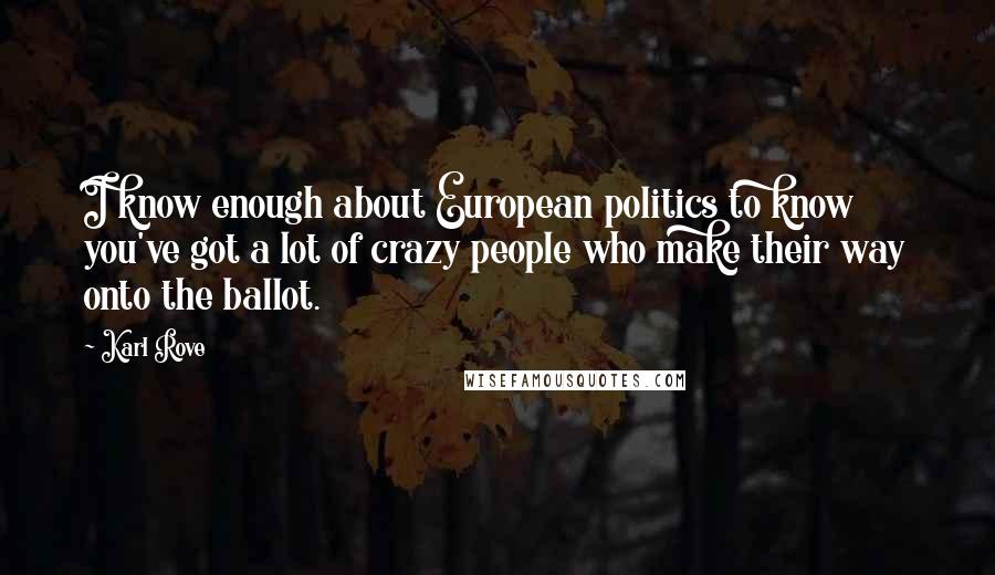 Karl Rove Quotes: I know enough about European politics to know you've got a lot of crazy people who make their way onto the ballot.
