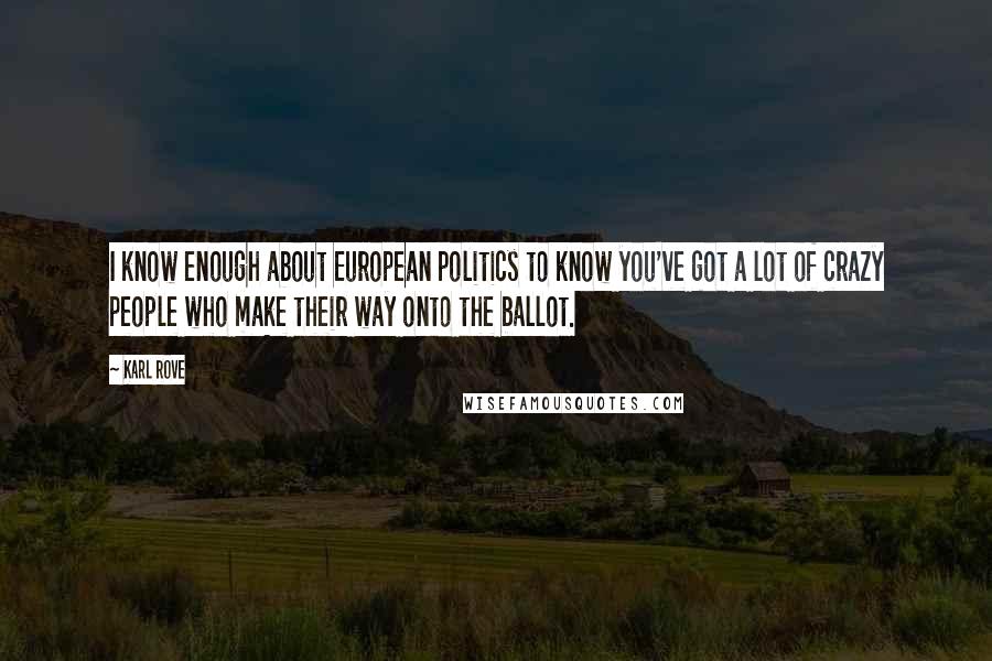 Karl Rove Quotes: I know enough about European politics to know you've got a lot of crazy people who make their way onto the ballot.