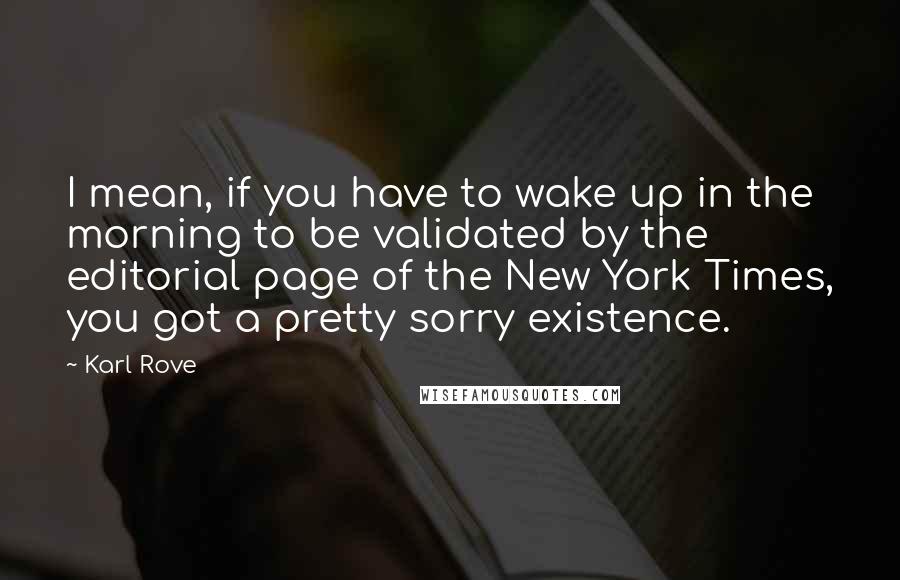 Karl Rove Quotes: I mean, if you have to wake up in the morning to be validated by the editorial page of the New York Times, you got a pretty sorry existence.