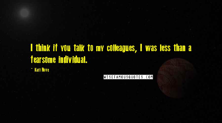 Karl Rove Quotes: I think if you talk to my colleagues, I was less than a fearsome individual.